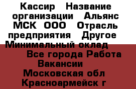 Кассир › Название организации ­ Альянс-МСК, ООО › Отрасль предприятия ­ Другое › Минимальный оклад ­ 25 000 - Все города Работа » Вакансии   . Московская обл.,Красноармейск г.